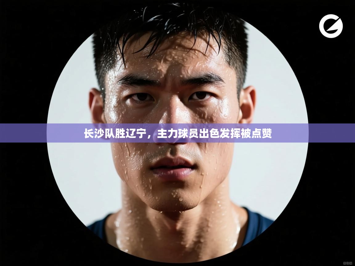 长沙队胜辽宁，主力球员出色发挥被点赞  第1张