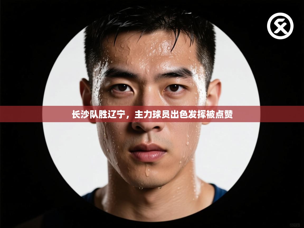 长沙队胜辽宁，主力球员出色发挥被点赞  第2张