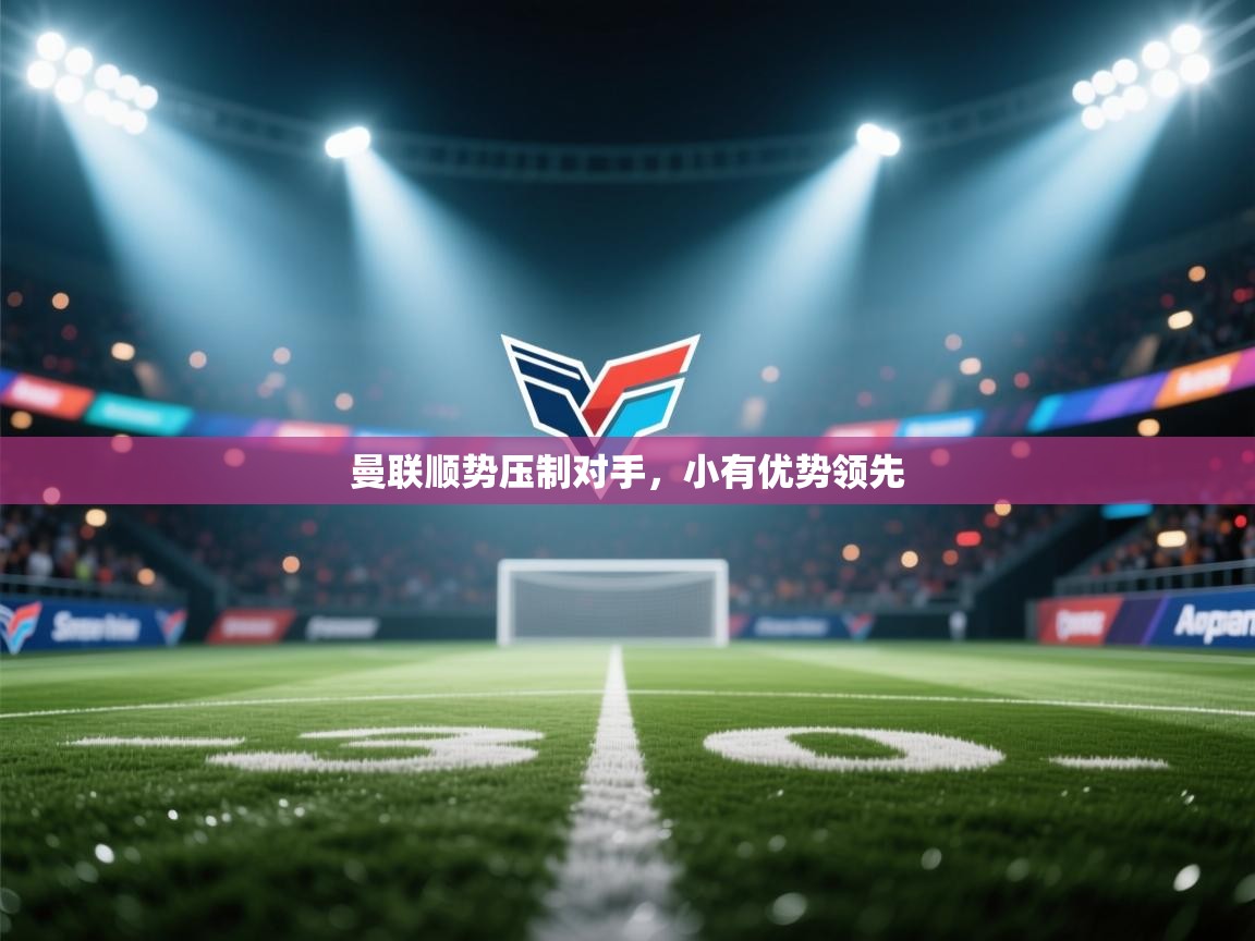 曼联顺势压制对手,小有优势领先 第2张