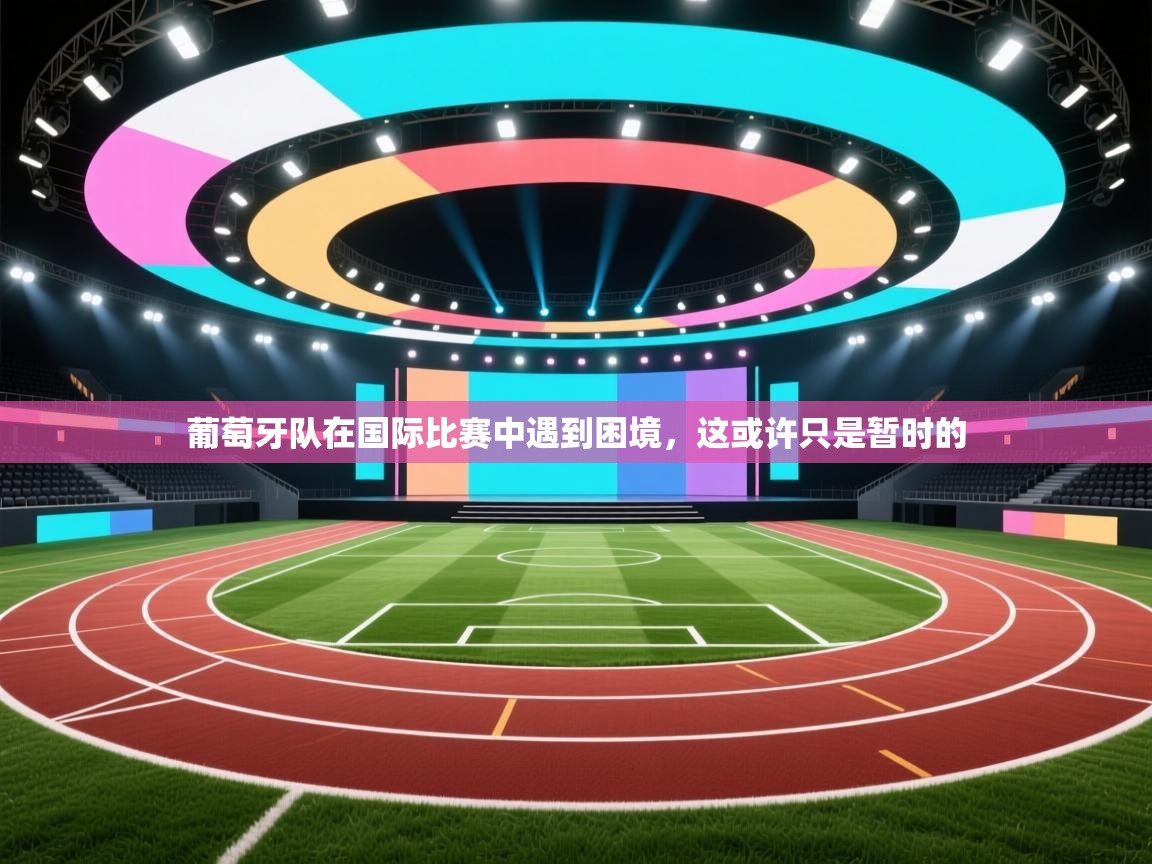 葡萄牙队在国际比赛中遇到困境，这或许只是暂时的  第1张